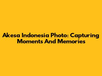 Akesa Indonesia Photo: Capturing Moments And Memories