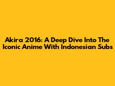 Akira 2016: A Deep Dive Into The Iconic Anime With Indonesian Subs