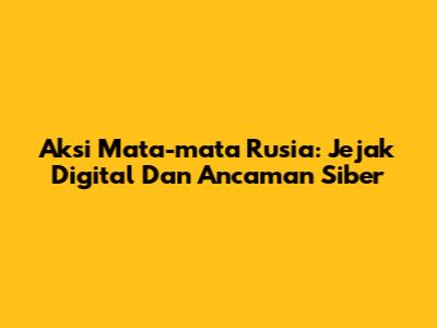 Aksi Mata-mata Rusia: Jejak Digital Dan Ancaman Siber