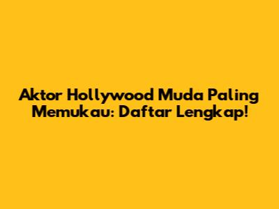 Aktor Hollywood Muda Paling Memukau: Daftar Lengkap!