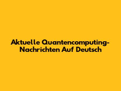 Aktuelle Quantencomputing-Nachrichten Auf Deutsch