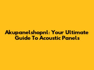 Akupanelshopnl: Your Ultimate Guide To Acoustic Panels