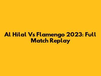 Al Hilal Vs Flamengo 2023: Full Match Replay