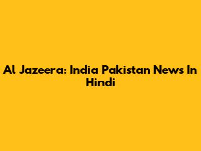 Al Jazeera: India Pakistan News In Hindi