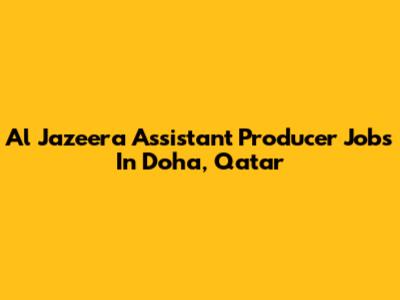 Al Jazeera Assistant Producer Jobs In Doha, Qatar