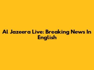 Al Jazeera Live: Breaking News In English