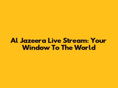 Al Jazeera Live Stream: Your Window To The World