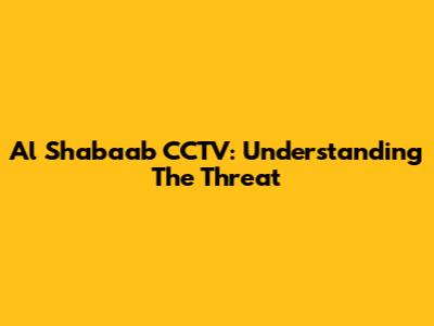 Al Shabaab CCTV: Understanding The Threat