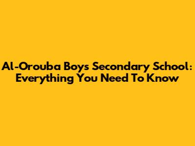 Al-Orouba Boys Secondary School: Everything You Need To Know