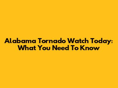 Alabama Tornado Watch Today: What You Need To Know