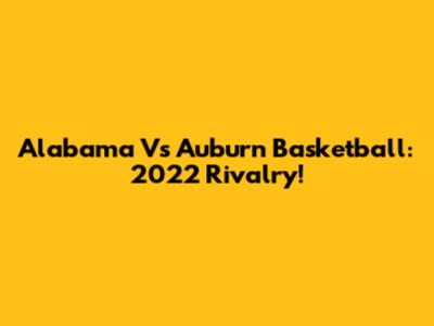 Alabama Vs Auburn Basketball: 2022 Rivalry!
