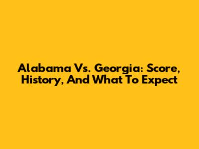 Alabama Vs. Georgia: Score, History, And What To Expect