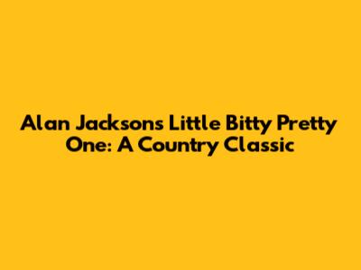 Alan Jackson's "Little Bitty Pretty One": A Country Classic