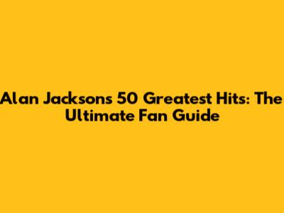 Alan Jackson's 50 Greatest Hits: The Ultimate Fan Guide