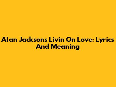 Alan Jackson's Livin' On Love: Lyrics And Meaning
