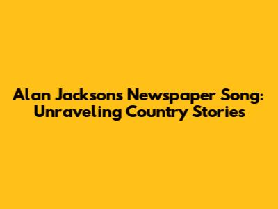 Alan Jackson's Newspaper Song: Unraveling Country Stories