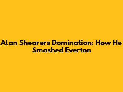 Alan Shearer's Domination: How He Smashed Everton