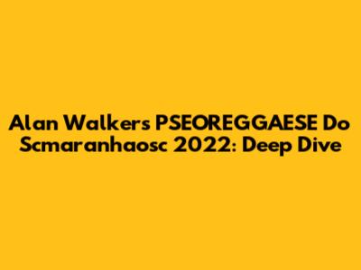 Alan Walker's PSEOREGGAESE Do Scmaranhaosc 2022: Deep Dive