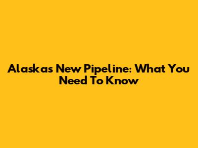 Alaska's New Pipeline: What You Need To Know