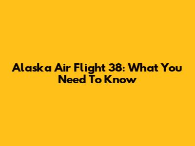 Alaska Air Flight 38: What You Need To Know