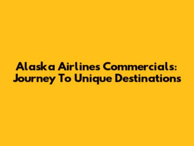 Alaska Airlines Commercials: Journey To Unique Destinations