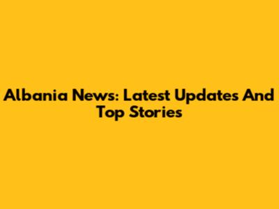 Albania News: Latest Updates And Top Stories