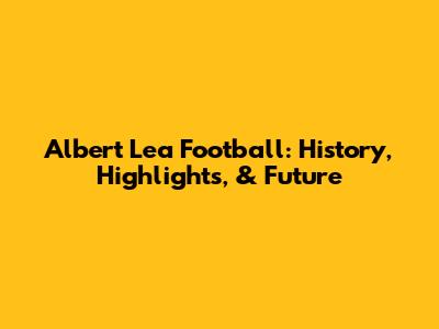 Albert Lea Football: History, Highlights, & Future