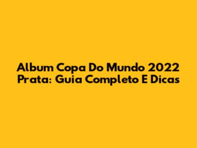 Album Copa Do Mundo 2022 Prata: Guia Completo E Dicas