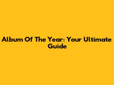 Album Of The Year: Your Ultimate Guide