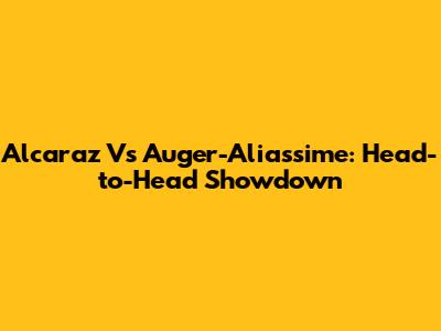 Alcaraz Vs Auger-Aliassime: Head-to-Head Showdown
