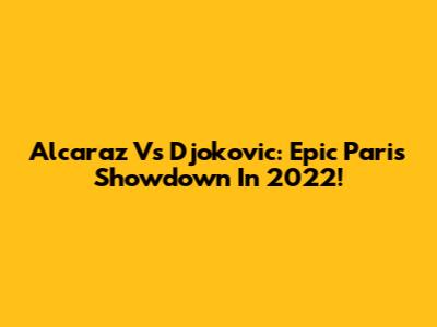 Alcaraz Vs Djokovic: Epic Paris Showdown In 2022!