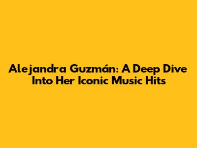 Alejandra Guzmán: A Deep Dive Into Her Iconic Music Hits