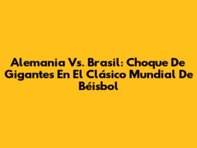 Alemania Vs. Brasil: Choque De Gigantes En El Clásico Mundial De Béisbol