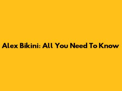 Alex Bikini: All You Need To Know