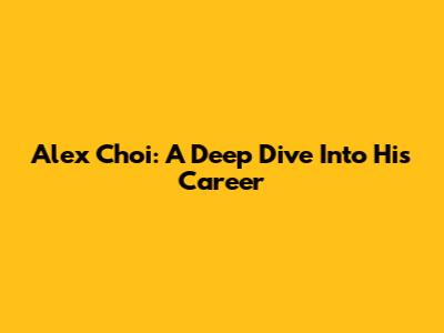 Alex Choi: A Deep Dive Into His Career