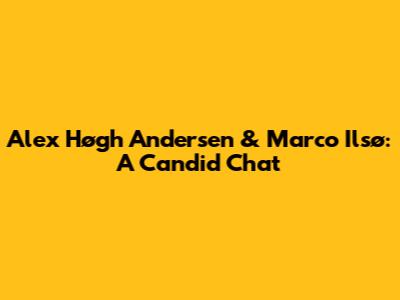 Alex Høgh Andersen & Marco Ilsø: A Candid Chat