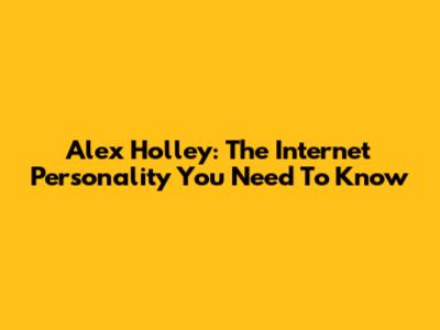 Alex Holley: The Internet Personality You Need To Know