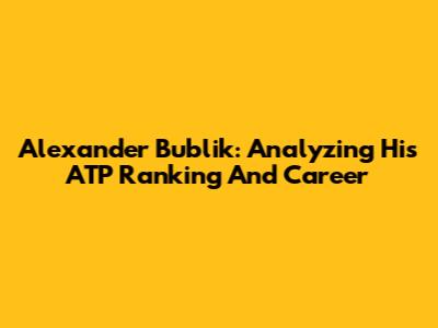Alexander Bublik: Analyzing His ATP Ranking And Career
