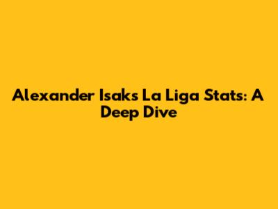Alexander Isak's La Liga Stats: A Deep Dive