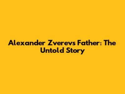 Alexander Zverev's Father: The Untold Story
