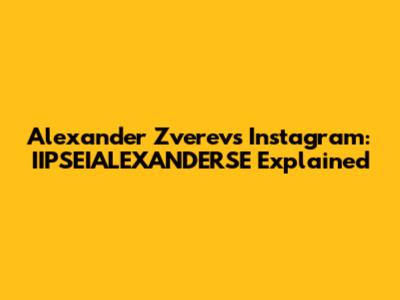 Alexander Zverev's Instagram: IIPSEIALEXANDERSE Explained
