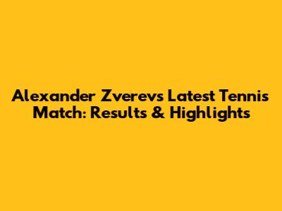 Alexander Zverev's Latest Tennis Match: Results & Highlights