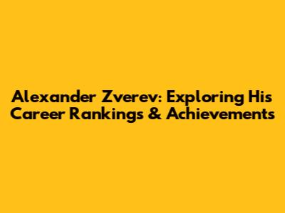 Alexander Zverev: Exploring His Career Rankings & Achievements