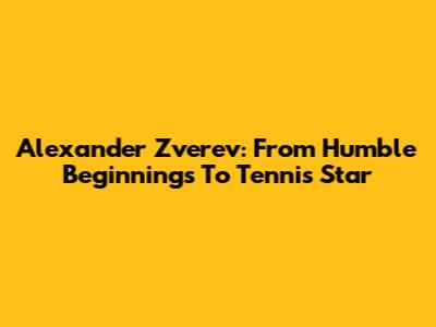 Alexander Zverev: From Humble Beginnings To Tennis Star