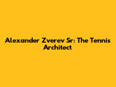 Alexander Zverev Sr: The Tennis Architect