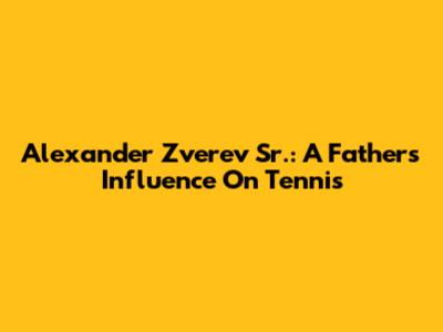 Alexander Zverev Sr.: A Father's Influence On Tennis
