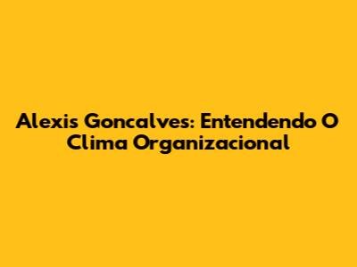Alexis Goncalves: Entendendo O Clima Organizacional
