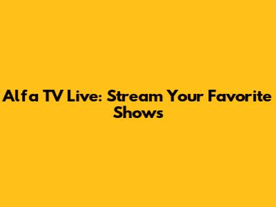 Alfa TV Live: Stream Your Favorite Shows