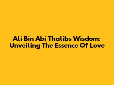 Ali Bin Abi Thalib's Wisdom: Unveiling The Essence Of Love