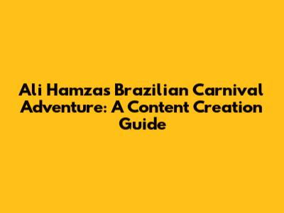 Ali Hamza's Brazilian Carnival Adventure: A Content Creation Guide